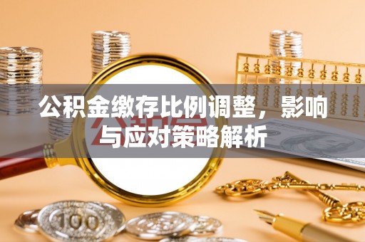 集安公积金缴存比例调整，影响与应对策略解析