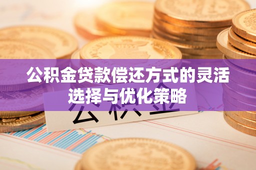 集安公积金贷款偿还方式的灵活选择与优化策略