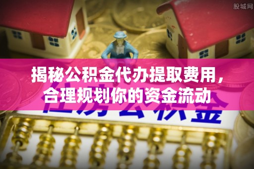 集安揭秘公积金代办提取费用，合理规划你的资金流动