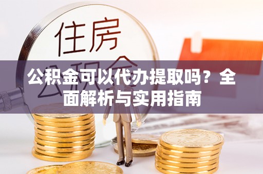 集安公积金可以代办提取吗？全面解析与实用指南