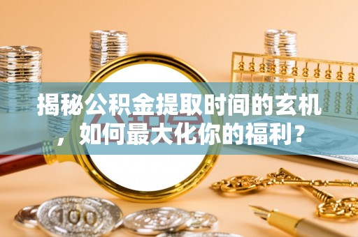 集安揭秘公积金提取时间的玄机，如何最大化你的福利？