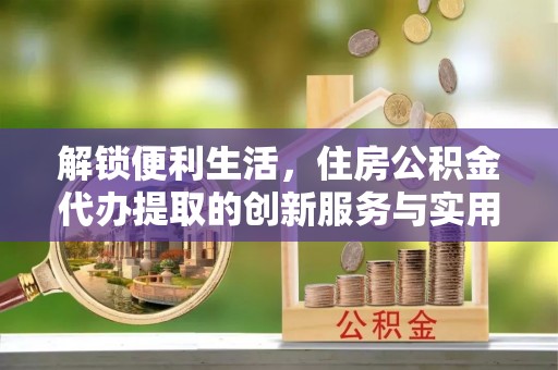 集安解锁便利生活，住房公积金代办提取的创新服务与实用指南