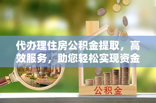 集安代办理住房公积金提取，高效服务，助您轻松实现资金流转