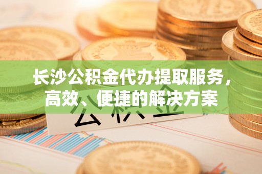 集安长沙公积金代办提取服务，高效、便捷的解决方案