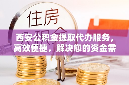 集安西安公积金提取代办服务，高效便捷，解决您的资金需求