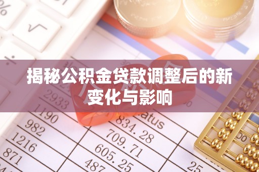 集安揭秘公积金贷款调整后的新变化与影响