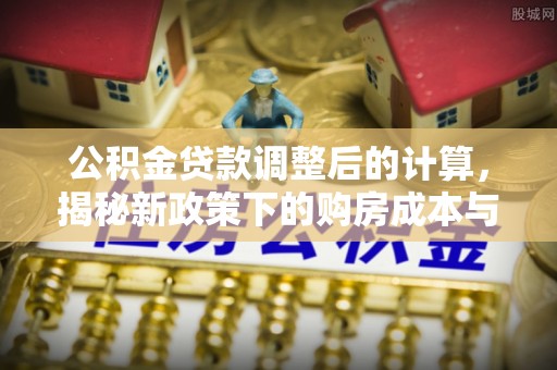 集安公积金贷款调整后的计算，揭秘新政策下的购房成本与规划