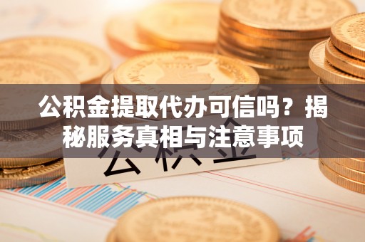 集安公积金提取代办可信吗？揭秘服务真相与注意事项