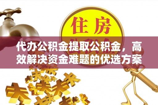 集安代办公积金提取公积金，高效解决资金难题的优选方案