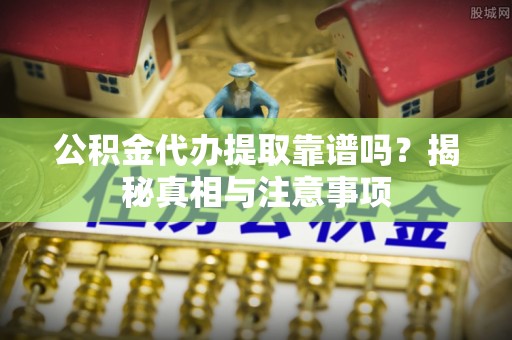 集安公积金代办提取靠谱吗？揭秘真相与注意事项