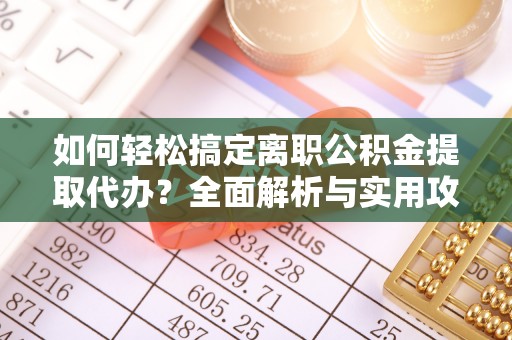 集安如何轻松搞定离职公积金提取代办？全面解析与实用攻略