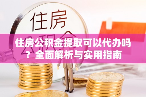 集安住房公积金提取可以代办吗？全面解析与实用指南