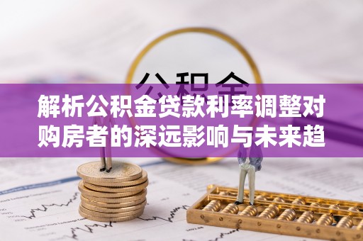 集安解析公积金贷款利率调整对购房者的深远影响与未来趋势