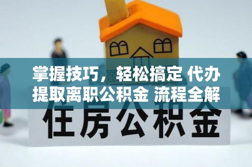 集安掌握技巧，轻松搞定 代办提取离职公积金 流程全解析