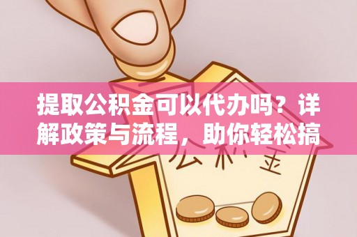 集安提取公积金可以代办吗？详解政策与流程，助你轻松搞定！