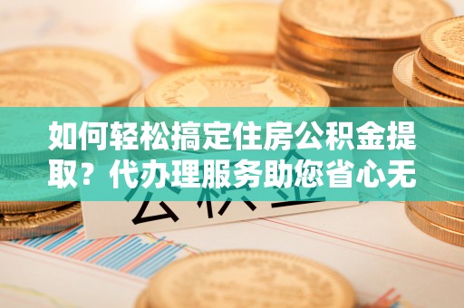 集安如何轻松搞定住房公积金提取？代办理服务助您省心无忧