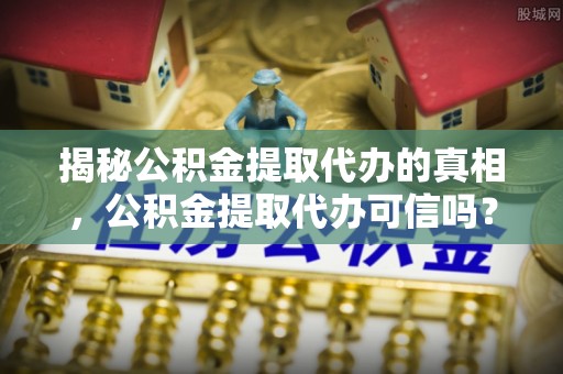集安揭秘公积金提取代办的真相，公积金提取代办可信吗？
