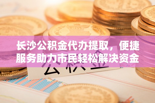 集安长沙公积金代办提取，便捷服务助力市民轻松解决资金需求