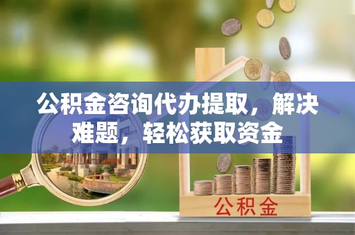 集安公积金咨询代办提取，解决难题，轻松获取资金