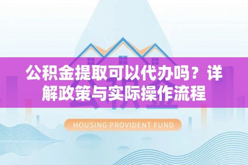 集安公积金提取可以代办吗？详解政策与实际操作流程