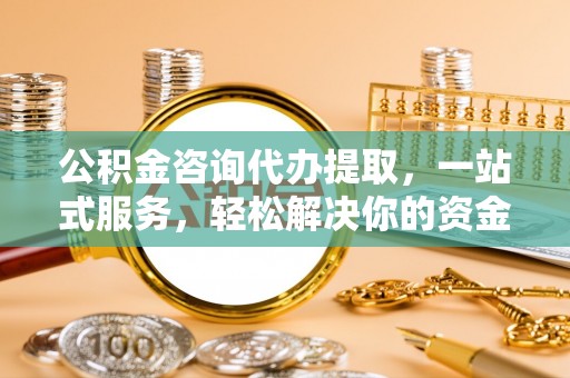 集安公积金咨询代办提取，一站式服务，轻松解决你的资金难题