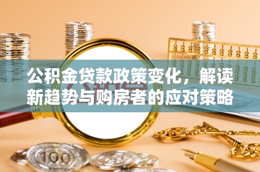集安公积金贷款政策变化，解读新趋势与购房者的应对策略