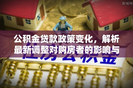 集安公积金贷款政策变化，解析最新调整对购房者的影响与机遇