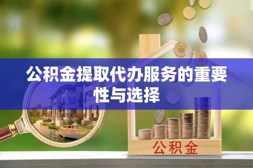 集安公积金提取代办服务的重要性与选择