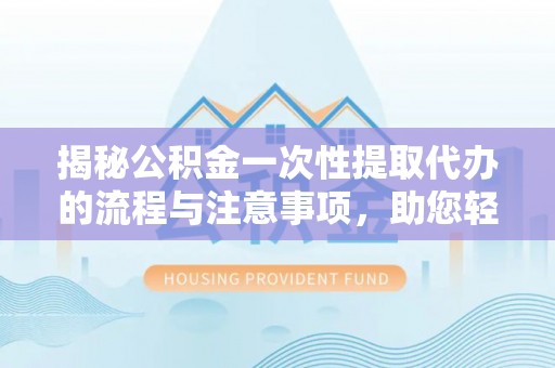 集安揭秘公积金一次性提取代办的流程与注意事项，助您轻松拿钱！