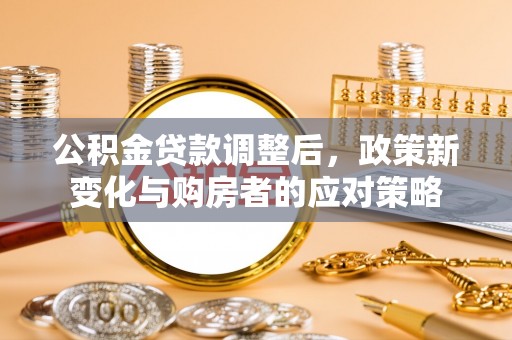 集安公积金贷款调整后，政策新变化与购房者的应对策略