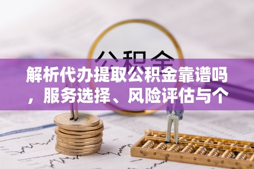 集安解析代办提取公积金靠谱吗，服务选择、风险评估与个人权益保障