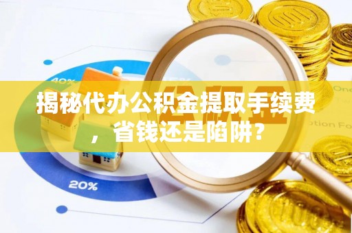 集安揭秘代办公积金提取手续费，省钱还是陷阱？
