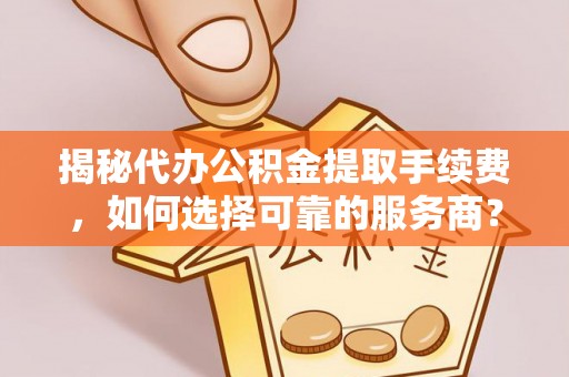 集安揭秘代办公积金提取手续费，如何选择可靠的服务商？