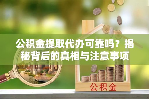 集安公积金提取代办可靠吗？揭秘背后的真相与注意事项