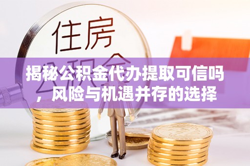 集安揭秘公积金代办提取可信吗，风险与机遇并存的选择