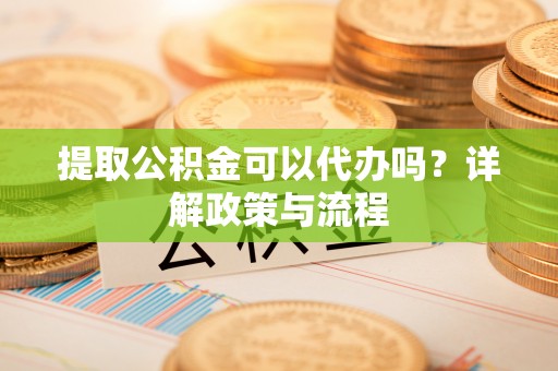 集安提取公积金可以代办吗？详解政策与流程