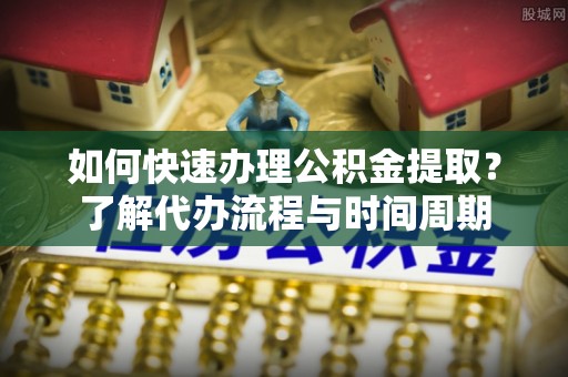 集安如何快速办理公积金提取？了解代办流程与时间周期