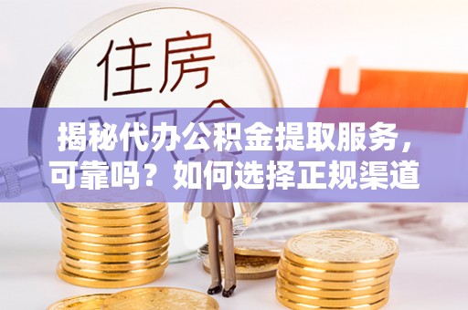 集安揭秘代办公积金提取服务，可靠吗？如何选择正规渠道？