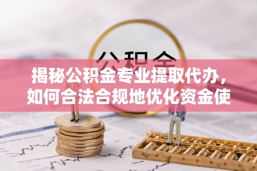 集安揭秘公积金专业提取代办，如何合法合规地优化资金使用