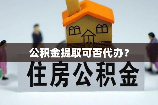 集安公积金提取可否代办？