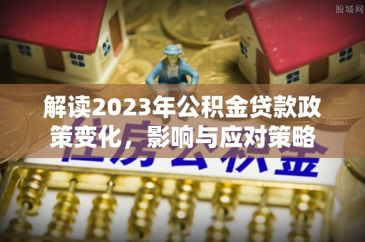 集安解读2023年公积金贷款政策变化，影响与应对策略