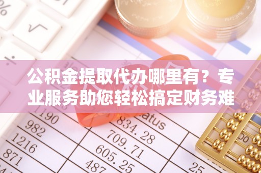 集安公积金提取代办哪里有？专业服务助您轻松搞定财务难题