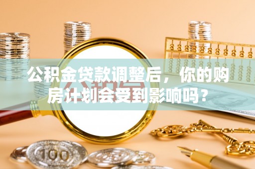 集安公积金贷款调整后，你的购房计划会受到影响吗？