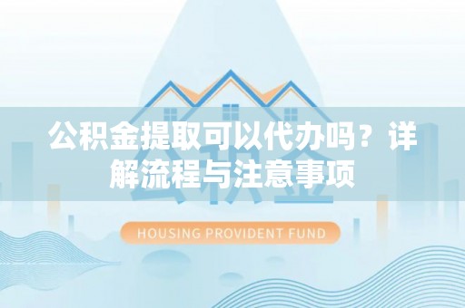 集安公积金提取可以代办吗？详解流程与注意事项