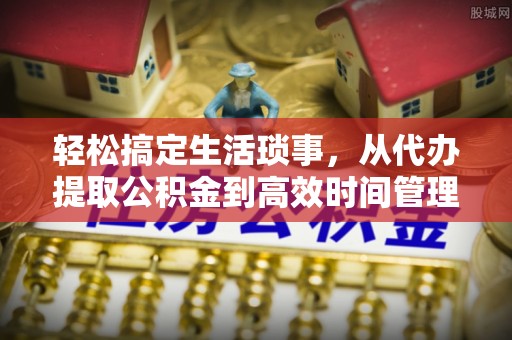 集安轻松搞定生活琐事，从代办提取公积金到高效时间管理