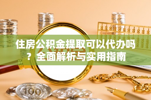集安住房公积金提取可以代办吗？全面解析与实用指南