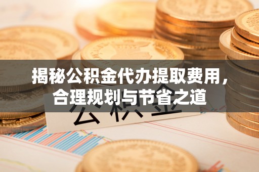 集安揭秘公积金代办提取费用，合理规划与节省之道