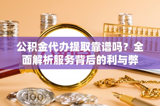 集安公积金代办提取靠谱吗？全面解析服务背后的利与弊
