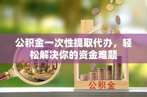 集安公积金一次性提取代办，轻松解决你的资金难题
