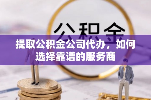 集安提取公积金公司代办，如何选择靠谱的服务商